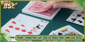 Phỏm – Khám Phá Luật Chơi Và Chiến Thuật Đỉnh Cao 2026