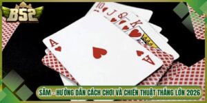 Sâm – Hướng Dẫn Cách Chơi Và Chiến Thuật Thắng Lớn 2026